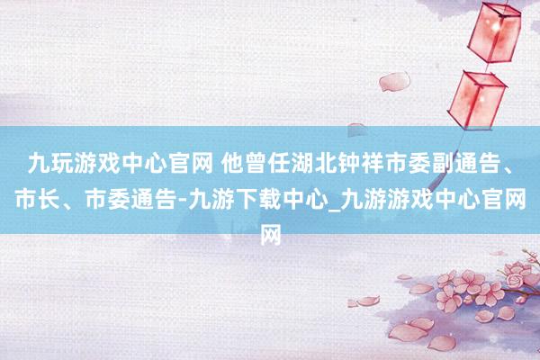 九玩游戏中心官网 他曾任湖北钟祥市委副通告、市长、市委通告-九游下载中心_九游游戏中心官网