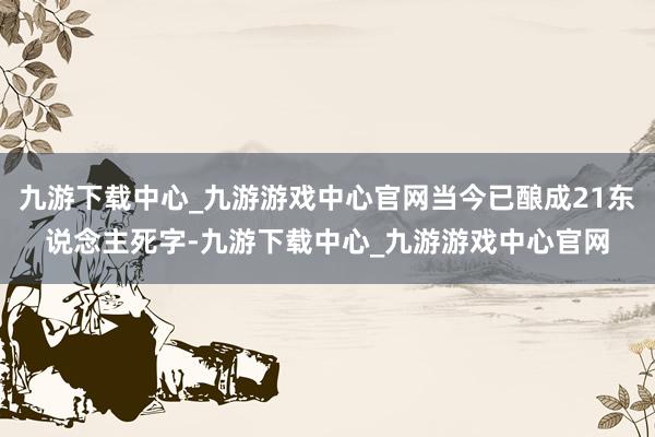 九游下载中心_九游游戏中心官网当今已酿成21东说念主死字-九游下载中心_九游游戏中心官网