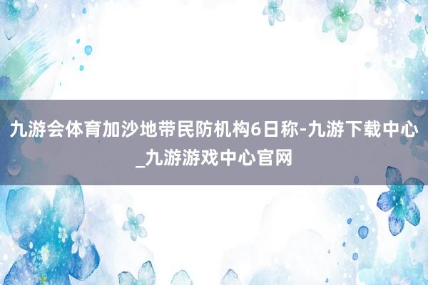 九游会体育加沙地带民防机构6日称-九游下载中心_九游游戏中心官网