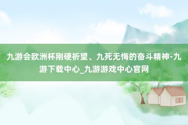 九游会欧洲杯刚硬祈望、九死无悔的奋斗精神-九游下载中心_九游游戏中心官网