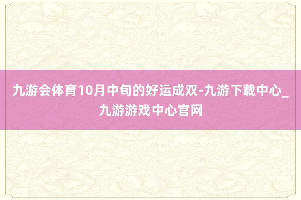 九游会体育10月中旬的好运成双-九游下载中心_九游游戏中心官网