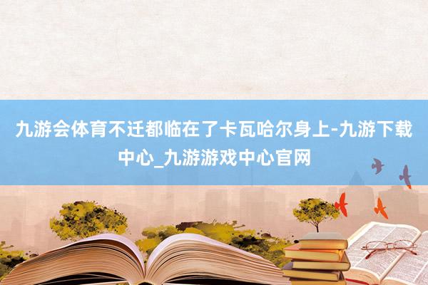 九游会体育不迁都临在了卡瓦哈尔身上-九游下载中心_九游游戏中心官网