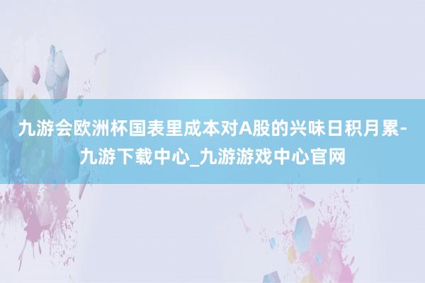 九游会欧洲杯国表里成本对A股的兴味日积月累-九游下载中心_九游游戏中心官网