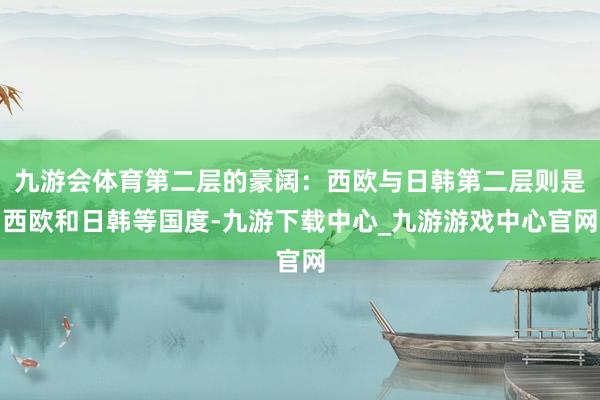 九游会体育第二层的豪阔：西欧与日韩第二层则是西欧和日韩等国度-九游下载中心_九游游戏中心官网