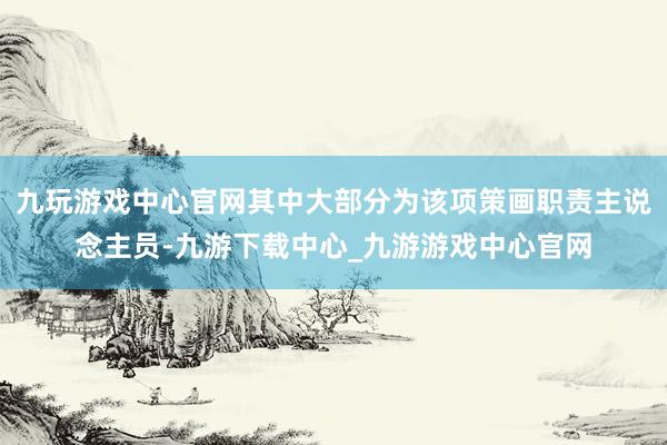 九玩游戏中心官网其中大部分为该项策画职责主说念主员-九游下载中心_九游游戏中心官网