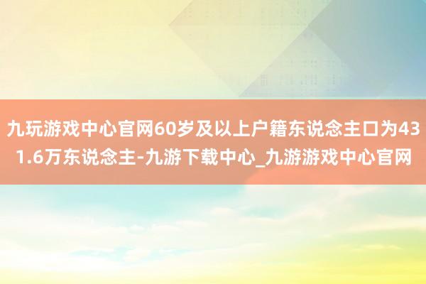 九玩游戏中心官网60岁及以上户籍东说念主口为431.6万东说念主-九游下载中心_九游游戏中心官网