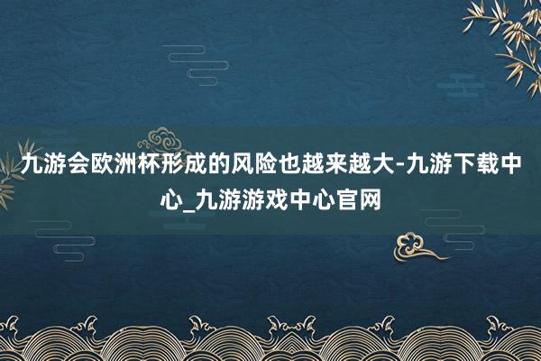 九游会欧洲杯形成的风险也越来越大-九游下载中心_九游游戏中心官网