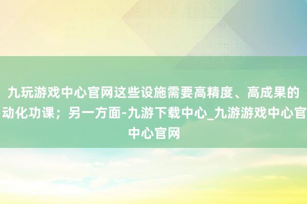 九玩游戏中心官网这些设施需要高精度、高成果的自动化功课；另一方面-九游下载中心_九游游戏中心官网