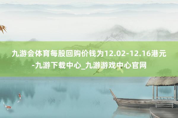 九游会体育每股回购价钱为12.02-12.16港元-九游下载中心_九游游戏中心官网