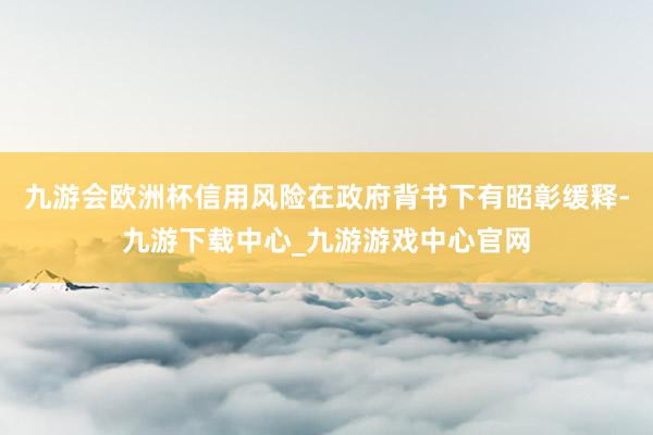 九游会欧洲杯信用风险在政府背书下有昭彰缓释-九游下载中心_九游游戏中心官网