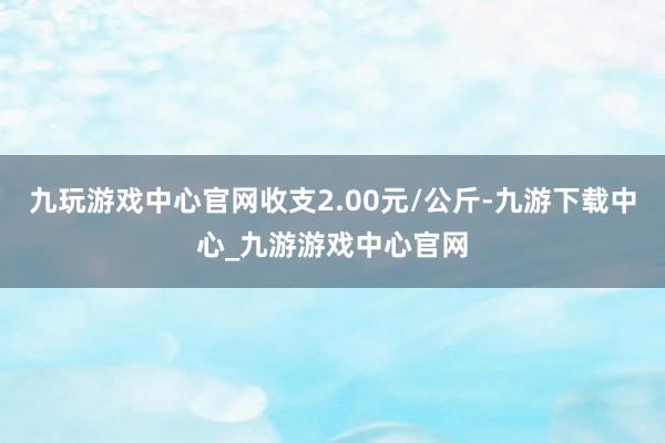 九玩游戏中心官网收支2.00元/公斤-九游下载中心_九游游戏中心官网