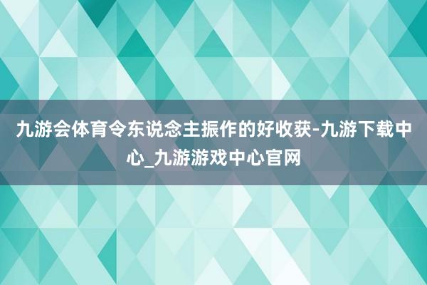 九游会体育令东说念主振作的好收获-九游下载中心_九游游戏中心官网