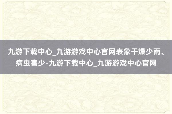 九游下载中心_九游游戏中心官网表象干燥少雨、病虫害少-九游下载中心_九游游戏中心官网