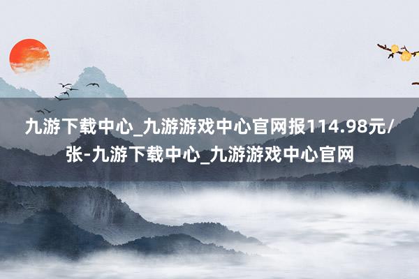 九游下载中心_九游游戏中心官网报114.98元/张-九游下载中心_九游游戏中心官网