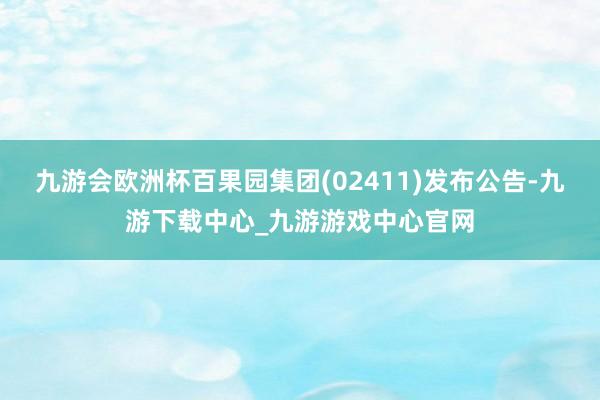 九游会欧洲杯百果园集团(02411)发布公告-九游下载中心_九游游戏中心官网