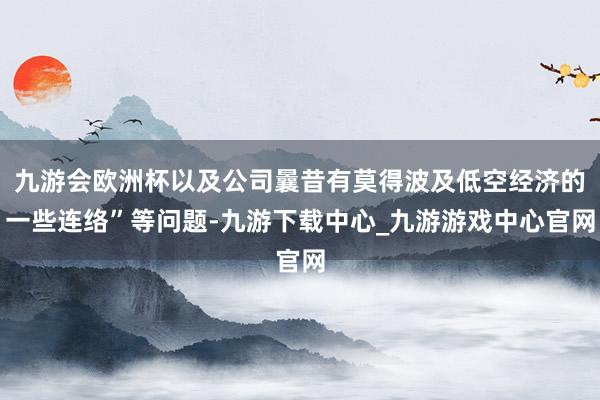 九游会欧洲杯以及公司曩昔有莫得波及低空经济的一些连络”等问题-九游下载中心_九游游戏中心官网