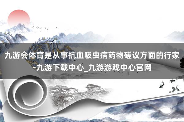 九游会体育是从事抗血吸虫病药物磋议方面的行家-九游下载中心_九游游戏中心官网