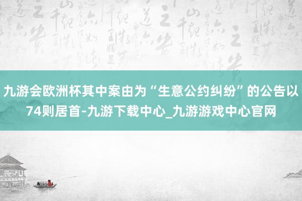 九游会欧洲杯其中案由为“生意公约纠纷”的公告以74则居首-九游下载中心_九游游戏中心官网