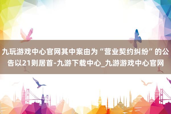 九玩游戏中心官网其中案由为“营业契约纠纷”的公告以21则居首-九游下载中心_九游游戏中心官网