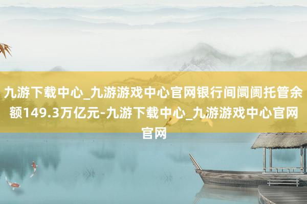 九游下载中心_九游游戏中心官网银行间阛阓托管余额149.3万亿元-九游下载中心_九游游戏中心官网