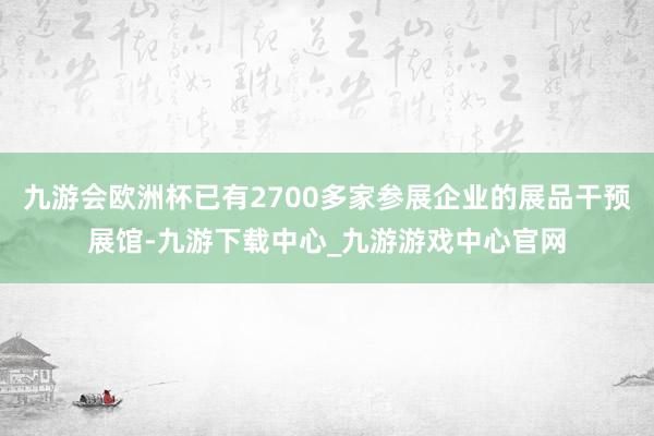 九游会欧洲杯已有2700多家参展企业的展品干预展馆-九游下载中心_九游游戏中心官网