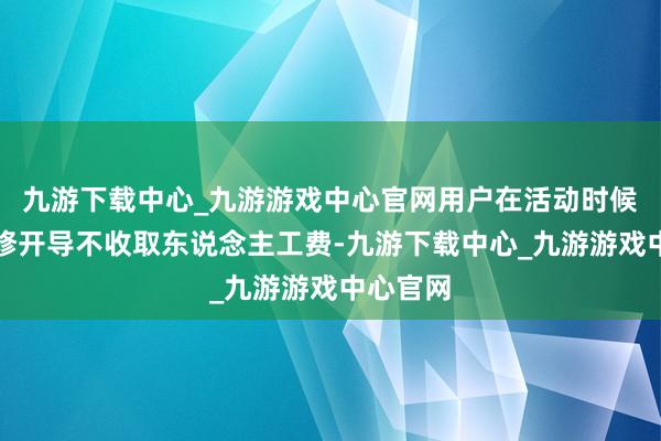 九游下载中心_九游游戏中心官网用户在活动时候到店维修开导不收取东说念主工费-九游下载中心_九游游戏中心官网