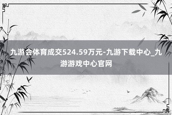 九游会体育成交524.59万元-九游下载中心_九游游戏中心官网