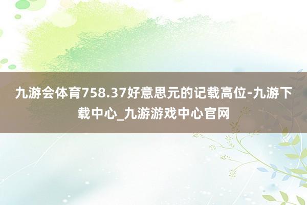 九游会体育758.37好意思元的记载高位-九游下载中心_九游游戏中心官网