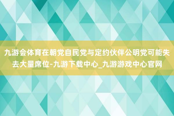 九游会体育在朝党自民党与定约伙伴公明党可能失去大量席位-九游下载中心_九游游戏中心官网