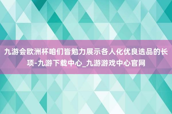 九游会欧洲杯咱们皆勉力展示各人化优良选品的长项-九游下载中心_九游游戏中心官网