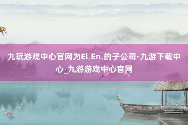 九玩游戏中心官网为El.En.的子公司-九游下载中心_九游游戏中心官网