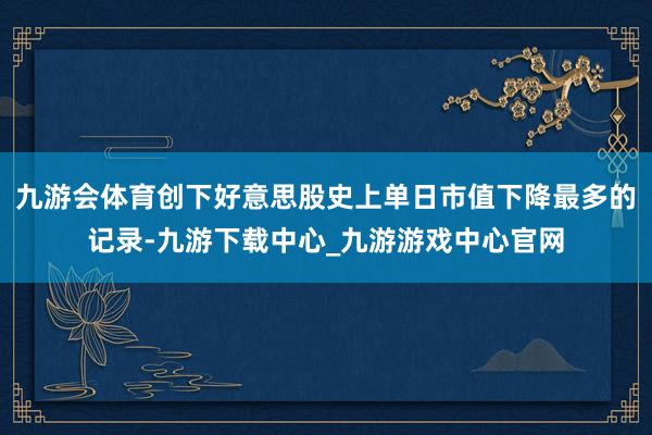 九游会体育创下好意思股史上单日市值下降最多的记录-九游下载中心_九游游戏中心官网