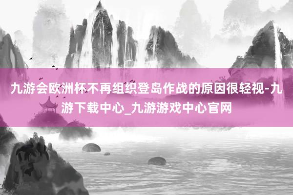 九游会欧洲杯不再组织登岛作战的原因很轻视-九游下载中心_九游游戏中心官网