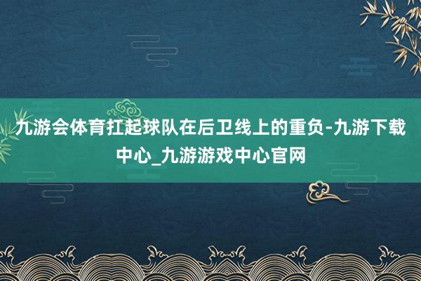 九游会体育扛起球队在后卫线上的重负-九游下载中心_九游游戏中心官网