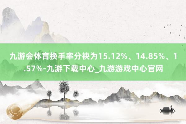 九游会体育换手率分袂为15.12%、14.85%、1.57%-九游下载中心_九游游戏中心官网