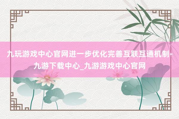 九玩游戏中心官网进一步优化完善互联互通机制-九游下载中心_九游游戏中心官网