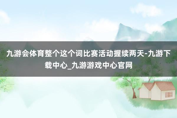 九游会体育整个这个词比赛活动握续两天-九游下载中心_九游游戏中心官网