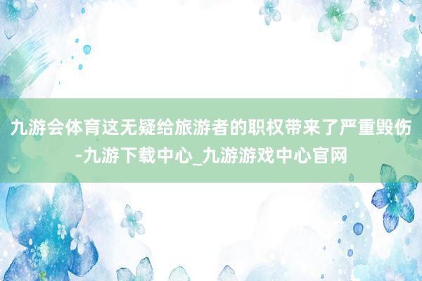 九游会体育这无疑给旅游者的职权带来了严重毁伤-九游下载中心_九游游戏中心官网