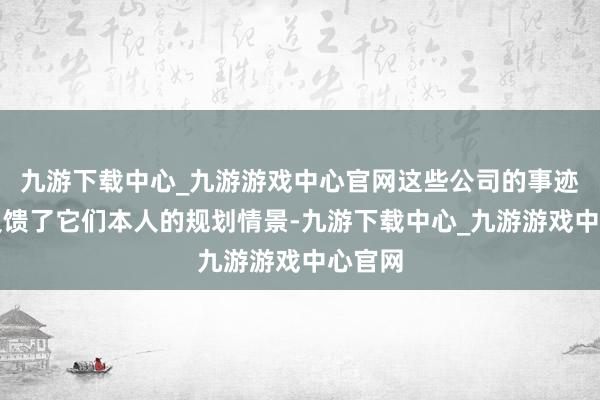 九游下载中心_九游游戏中心官网这些公司的事迹不仅反馈了它们本人的规划情景-九游下载中心_九游游戏中心官网