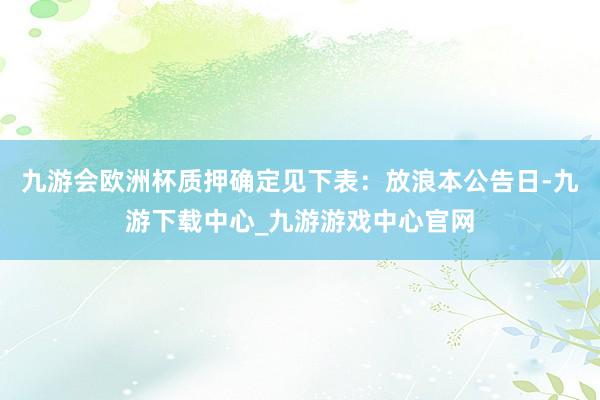 九游会欧洲杯质押确定见下表：放浪本公告日-九游下载中心_九游游戏中心官网