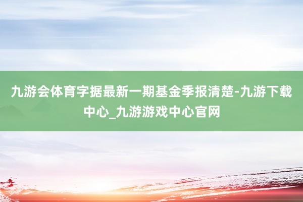 九游会体育字据最新一期基金季报清楚-九游下载中心_九游游戏中心官网