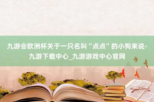 九游会欧洲杯关于一只名叫“点点”的小狗来说-九游下载中心_九游游戏中心官网