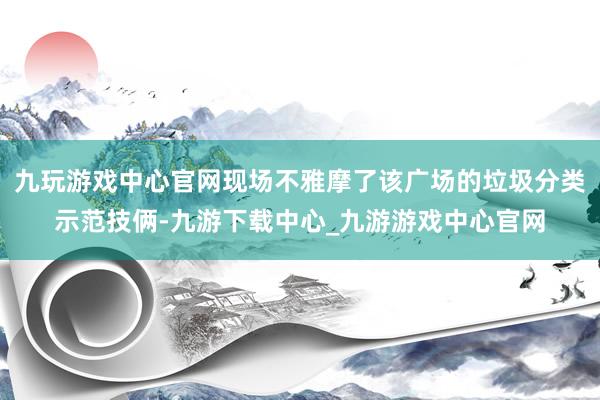 九玩游戏中心官网现场不雅摩了该广场的垃圾分类示范技俩-九游下载中心_九游游戏中心官网