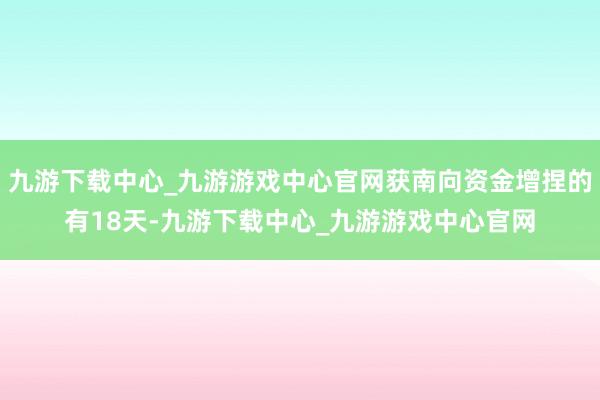 九游下载中心_九游游戏中心官网获南向资金增捏的有18天-九游下载中心_九游游戏中心官网