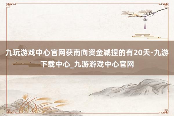 九玩游戏中心官网获南向资金减捏的有20天-九游下载中心_九游游戏中心官网