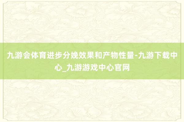 九游会体育进步分娩效果和产物性量-九游下载中心_九游游戏中心官网