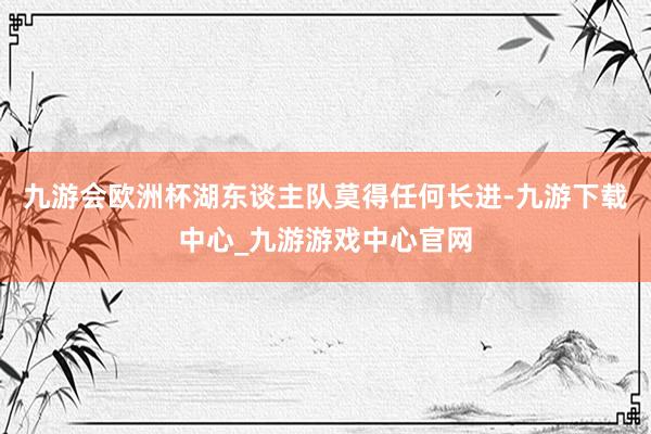 九游会欧洲杯湖东谈主队莫得任何长进-九游下载中心_九游游戏中心官网