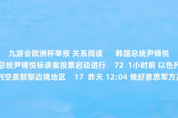 九游会欧洲杯举报 关系阅读      韩国总统尹锡悦标谤案投票启动进行韩国总统尹锡悦标谤案投票启动进行    72  1小时前 以色列空袭叙黎边境地区以色列空袭叙黎边境地区    17  昨天 12:04 俄好意思军方高官通话 掂量乌克兰破裂等问题俄好意思军方高官通话 掂量乌克兰破裂等问题    0  12-05 12:50 好意思国国务院称尹锡悦晓谕“遑急戒严”是严重误判好意思国国务院称尹锡悦晓