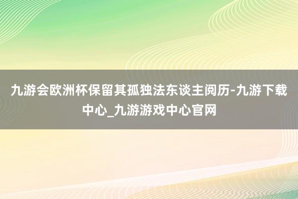 九游会欧洲杯保留其孤独法东谈主阅历-九游下载中心_九游游戏中心官网