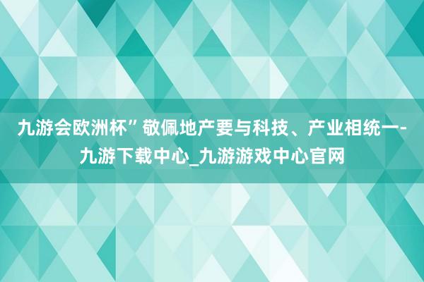 九游会欧洲杯”　　敬佩地产要与科技、产业相统一-九游下载中心_九游游戏中心官网